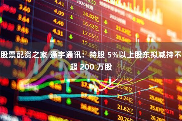 股票配資之家 通宇通訊：持股 5%以上股東擬減持不超 200 萬(wàn)股