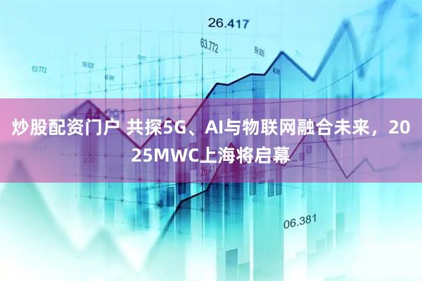 炒股配資門戶 共探5G、AI與物聯(lián)網(wǎng)融合未來，2025MWC上海將啟幕