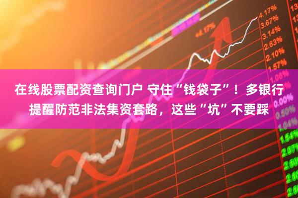 在線股票配資查詢門戶 守住“錢袋子”！多銀行提醒防范非法集資套路，這些“坑”不要踩