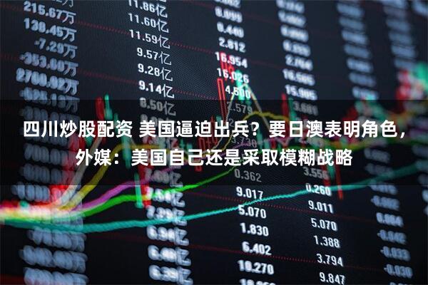 四川炒股配資 美國逼迫出兵？要日澳表明角色，外媒：美國自己還是采取模糊戰(zhàn)略