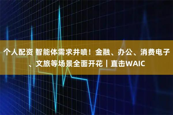 個(gè)人配資 智能體需求井噴！金融、辦公、消費(fèi)電子、文旅等場(chǎng)景全面開花｜直擊WAIC