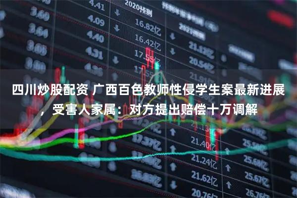 四川炒股配資 廣西百色教師性侵學(xué)生案最新進(jìn)展，受害人家屬：對(duì)方提出賠償十萬(wàn)調(diào)解